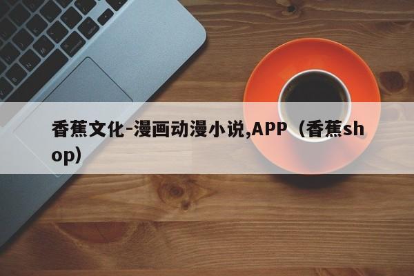 香蕉文化-漫画动漫小说,APP（香蕉shop）