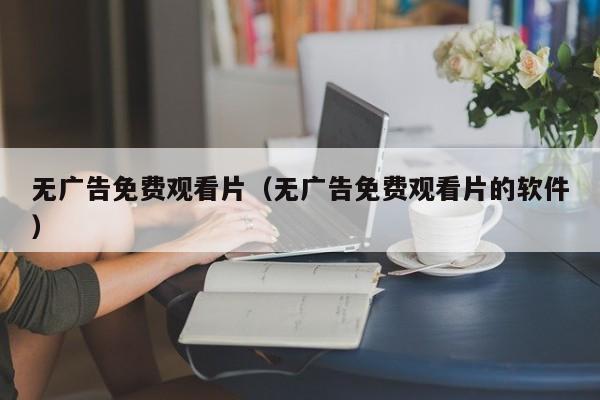 无广告免费观看片（无广告免费观看片的软件）