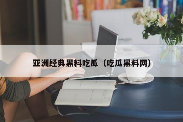 亚洲经典黑料吃瓜（吃瓜黑料网）