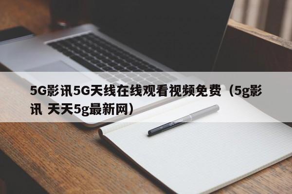 5G影讯5G天线在线观看视频免费（5g影讯 天天5g最新网）