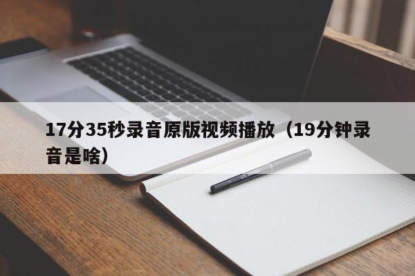 17分35秒录音原版视频播放（19分钟录音是啥）