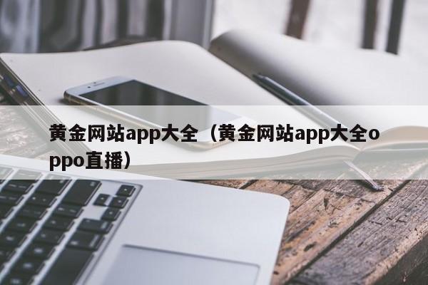 黄金网站app大全（黄金网站app大全oppo直播）