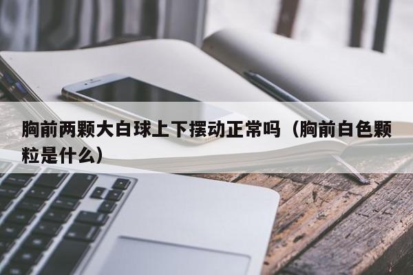 胸前两颗大白球上下摆动正常吗(胸前白色颗粒是什么)