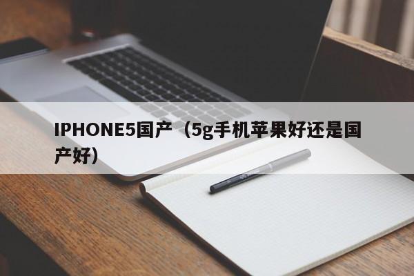 IPHONE5国产（5g手机苹果好还是国产好）