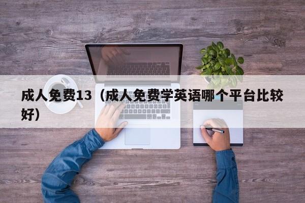 成人免费13（成人免费学英语哪个平台比较好）