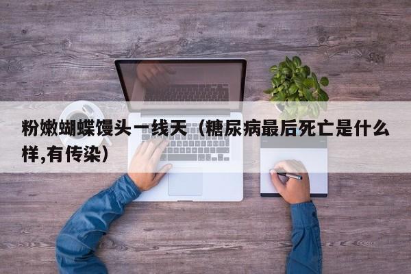 粉嫩蝴蝶馒头一线天（糖尿病最后死亡是什么样,有传染）
