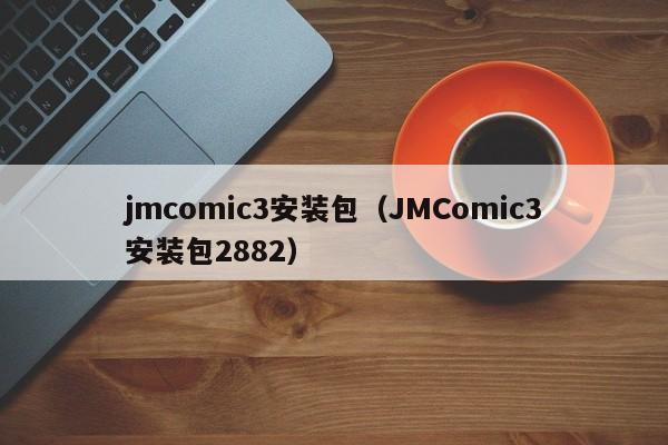 jmcomic3安装包（JMComic3安装包2882）
