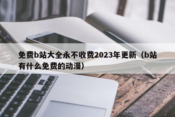 免费b站大全永不收费2023年更新（b站有什么免费的动漫）