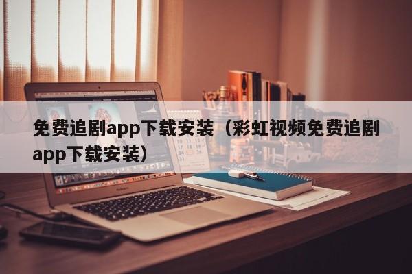 免费追剧app下载安装（彩虹视频免费追剧app下载安装）