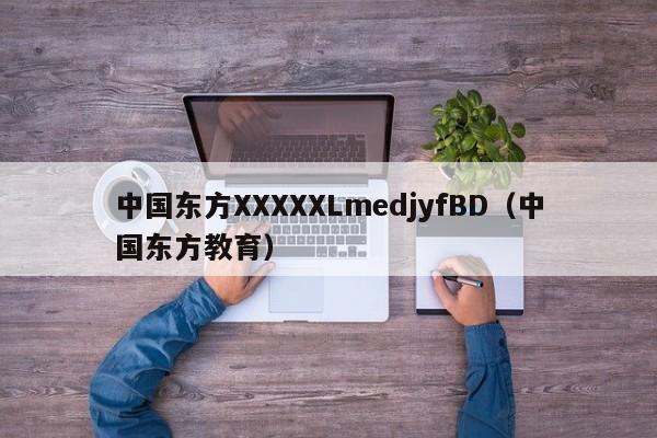 中国东方XXXXXLmedjyfBD（中国东方教育）