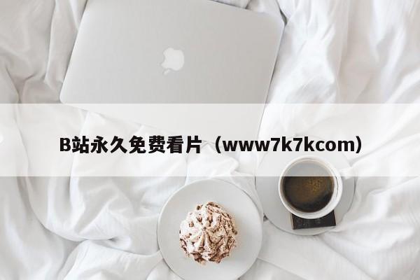 B站永久免费看片（www7k7kcom）