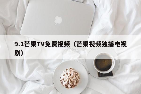 9.1芒果TV免费视频（芒果视频独播电视剧）