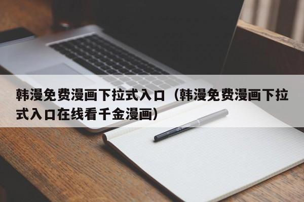 韩漫免费漫画下拉式入口（韩漫免费漫画下拉式入口在线看千金漫画）