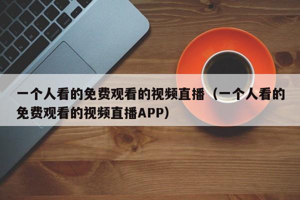 一个人看的免费观看的视频直播（一个人看的免费观看的视频直播APP）