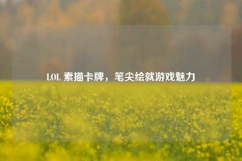 LOL 素描卡牌，笔尖绘就游戏魅力