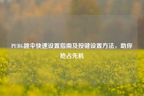 PUBG跳伞快速设置指南及按键设置方法，助你抢占先机