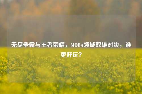 无尽争霸与王者荣耀，MOBA领域双雄对决，谁更好玩？