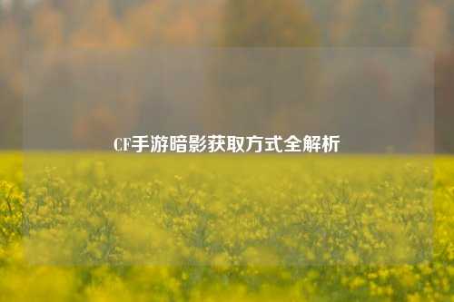 CF手游暗影获取方式全解析