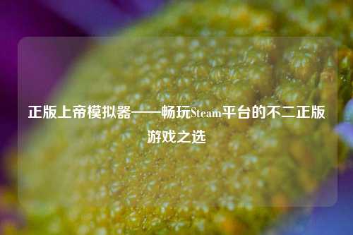 正版上帝模拟器——畅玩Steam平台的不二正版游戏之选