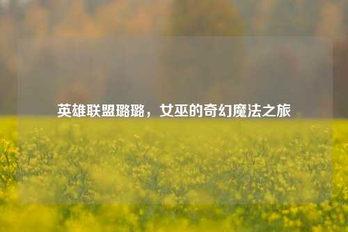 英雄联盟璐璐，女巫的奇幻魔法之旅