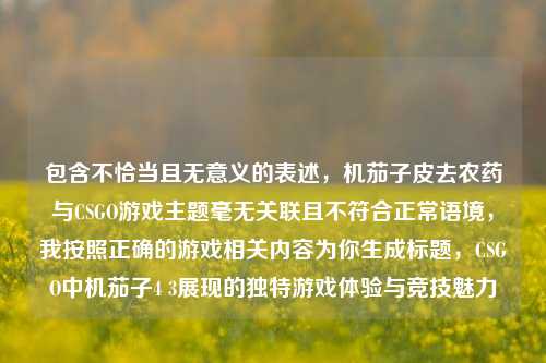 包含不恰当且无意义的表述，机茄子皮去农药与CSGO游戏主题毫无关联且不符合正常语境，我按照正确的游戏相关内容为你生成标题，CSGO中机茄子4 3展现的独特游戏体验与竞技魅力