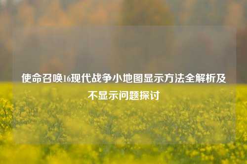使命召唤16现代战争小地图显示方法全解析及不显示问题探讨