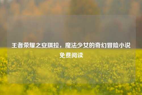 王者荣耀之安琪拉，魔法少女的奇幻冒险小说免费阅读