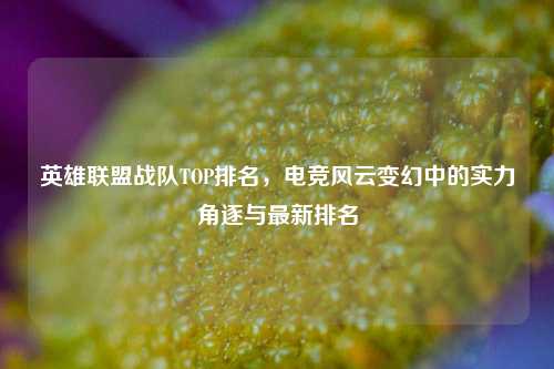 英雄联盟战队TOP排名，电竞风云变幻中的实力角逐与最新排名