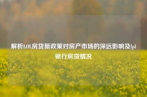 解析LOL房贷新政策对房产市场的深远影响及lpl银行房贷情况