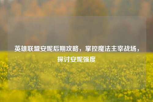 英雄联盟安妮后期攻略，掌控魔法主宰战场，探讨安妮强度