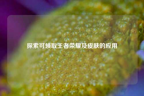 探索可领取王者荣耀及皮肤的应用