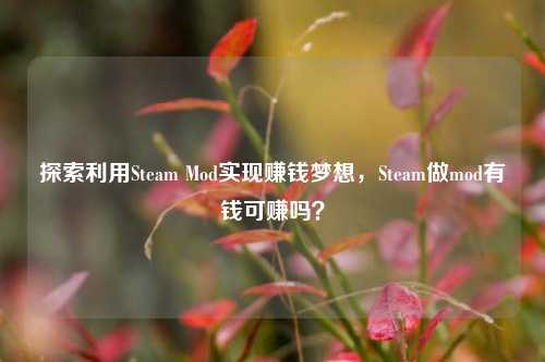 探索利用Steam Mod实现赚钱梦想，Steam做mod有钱可赚吗？