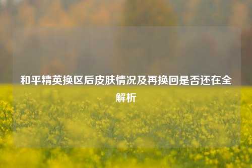 和平精英换区后皮肤情况及再换回是否还在全解析