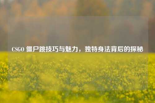 CSGO 僵尸跳技巧与魅力，独特身法背后的探秘