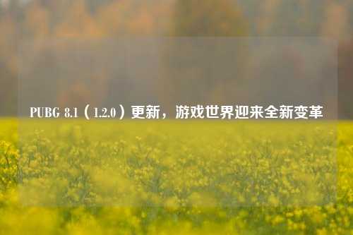 PUBG 8.1（1.2.0）更新，游戏世界迎来全新变革