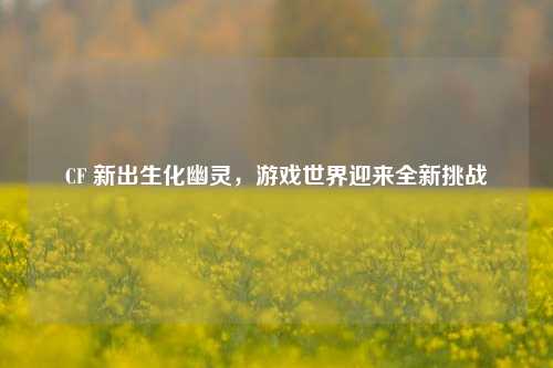 CF 新出生化幽灵，游戏世界迎来全新挑战
