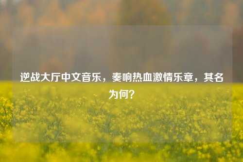逆战大厅中文音乐，奏响热血激情乐章，其名为何？