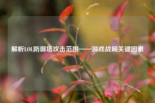 解析LOL防御塔攻击范围——游戏战局关键因素