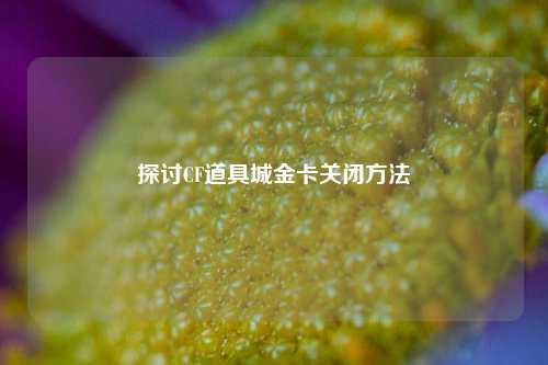 探讨CF道具城金卡关闭方法