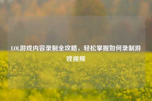 LOL游戏内容录制全攻略，轻松掌握如何录制游戏视频