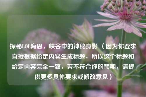 探秘LOL海恩，峡谷中的神秘身影 （因为你要求直接根据给定内容生成标题，所以这个标题和给定内容完全一致，若不符合你的预期，请提供更多具体要求或修改意见）
