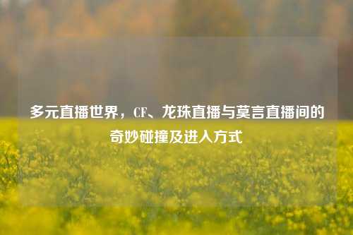 多元直播世界，CF、龙珠直播与莫言直播间的奇妙碰撞及进入方式