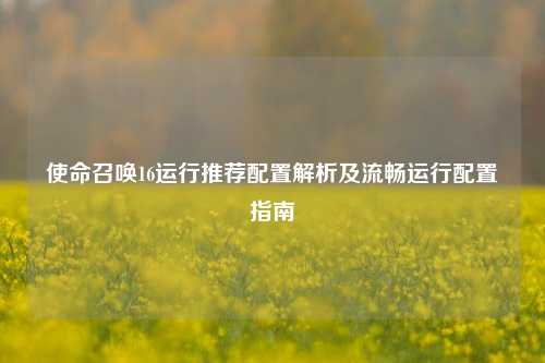 使命召唤16运行推荐配置解析及流畅运行配置指南
