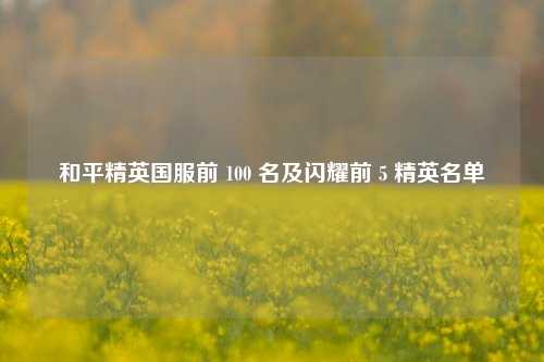和平精英国服前 100 名及闪耀前 5 精英名单