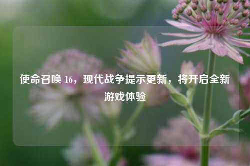 使命召唤 16，现代战争提示更新，将开启全新游戏体验