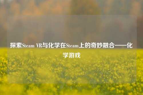 探索Steam VR与化学在Steam上的奇妙融合——化学游戏