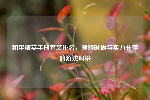 和平精英手册套装排名，领略时尚与实力并存的游戏风采