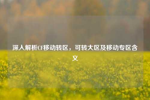 深入解析CF移动转区，可转大区及移动专区含义