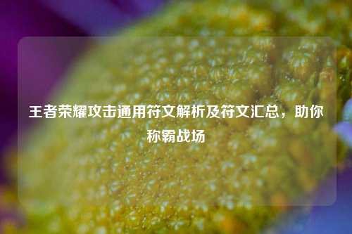 王者荣耀攻击通用符文解析及符文汇总，助你称霸战场