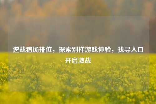 逆战猎场排位，探索别样游戏体验，找寻入口开启激战
